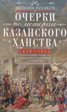 Очерки по истории Казанского ханства. Становление развитие и падение феодального государства в Среднем Поволжье. 1438–1552 гг.