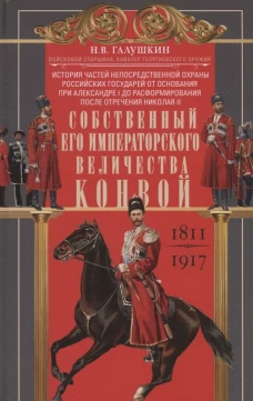 Собственный Его Императорского Величества Конвой. История частей непосредственной охраны российских государей от основания при Александре I до расформирования после отречения Николая II. 1811&mdash;1917
