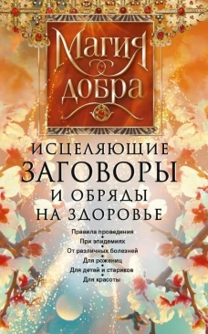 Исцеляющие заговоры и обряды на здоровье. Правила проведения. При эпидемиях. От различных болезней. Для рожениц. Для детей и стариков. Для красоты