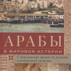 Арабы в мировой истории. С доисламских времен до распада колониальной системы