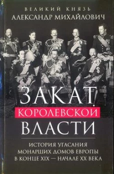 Закат королевской власти. История угасания монарших домов Европы в конце ХIХ &mdash; начале ХХ века