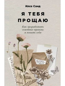 Я тебя прощаю: Как проработать семейные травмы и понять себя