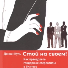 Стой на своем! Как преодолеть гендерные стереотипы в бизнесе. Куль Дж.
