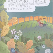 Когда умирает близкий. Как пережить горе и сохранить любовь и воспоминания. Рабочая тетерадь для детей 6-10 лет. Корнеевская И.