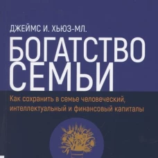 Богатство семьи. Как сохранить в семье человеческий, интеллектуальный и финансовый капиталы