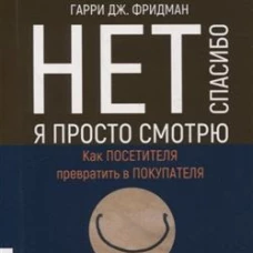 Нет, спасибо, я просто смотрю. Как посетителя превратить в покупателя. Фридман Г.Дж.