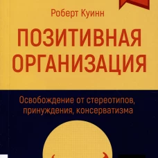Позитивная организация: Освобождение от стереотипов, принуждения, консерватизма. Куинн Р
