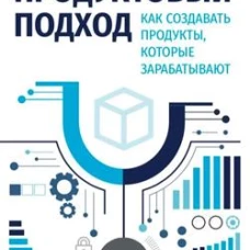 ПРОДУКТОВЫЙ ПОДХОД. Как создавать продукты, которые зарабатывают