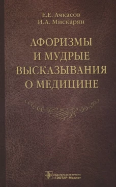 Афоризмы и мудрые высказывания о медицине. 3-е изд., перераб. и доп. Ачкасов Е.Е., Мискарян И.А.