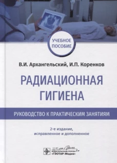 Радиационная гигиена. Руководство к практическим занятиям: Учебное пособие. 2-е изд., испр. и доп. Архангельский В.И., Коренков И.П.