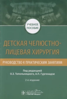 Детская челюстно-лицевая хирургия. Руководство к практическим занятиям. 2-е изд. Гургенадзе А.П., Ильина С.Б., Копарзова О.А.