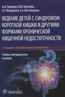 Ведение детей с синдромом короткой кишки и другими формами хронической кишечной недостаточности: Учебно-методическое пособие. 2-е изд., перераб.и доп. Мокрушина О.Г., Чубарова А.И., Ерпулева Ю.В.