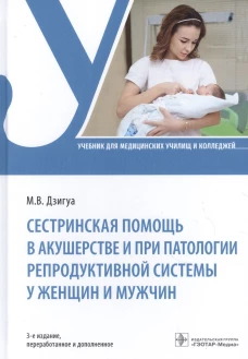 Сестринская помощь в акушерстве и при патологии репродуктивной системы у женщин и мужчин: учебник. 3-е изд., перераб. и доп. Дзигуа М.В.