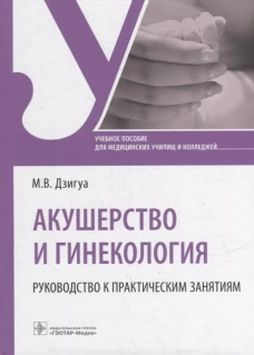 Акушерство и гинекология. Руководство к практическим занятиям: Учебное пособие. Дзигуа М.В.
