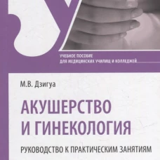 Акушерство и гинекология. Руководство к практическим занятиям: Учебное пособие. Дзигуа М.В.