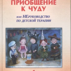Приобщение к чуду, или Неруководство по детской психотерапии. 5-е изд. Млодик И.Ю.