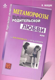 Метаморфозы родительской любви, или Как воспитывать, но не калечить&hellip;.10-е изд., испр. Млодик И.Ю.