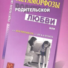 Метаморфозы родительской любви, или Как воспитывать, но не калечить&hellip;.10-е изд., испр. Млодик И.Ю.