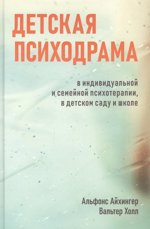 Детская психодрама в индивидуальной и семейной психотерапии, в детском саду и школе. 3-е изд., испр. Айхингер А., Холл В.