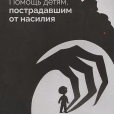Помощь детям, пострадавшим от насилия. Интегративный подход. Джил Э