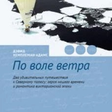По воле ветра. Два удивительных путешествия к Северному полюсу: героя нашего времени и романтика викторианской эпохи. Хемплеман-Адамс Д.