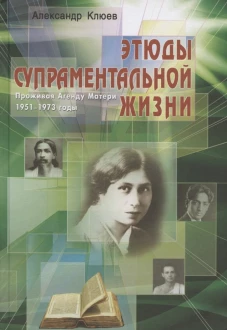 Этюды супраментальной жизни. Проживая Агенду Матери. 1951-1973 годы. 51&ndash;73. Пер.и доп. изд. 2-е изд