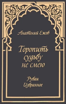 Торопить судьбу не смею. Рубаи. Избранное