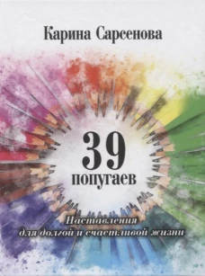 39 попугаев. Наставления для долгой и счастливой жизни. Сарсенова К.
