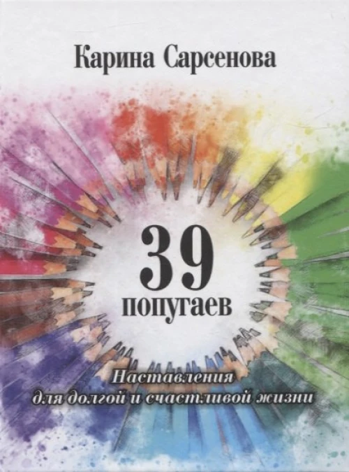 39 попугаев. Наставления для долгой и счастливой жизни. Сарсенова К.