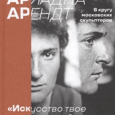 Ариадна Арендт в кругу московских скульпторов " Искусство твое никуда не уйдет. .. " . Воспоминания, письма, статьи