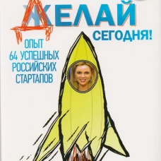 ДЕЛАЙ СЕГОДНЯ! Опыт 64 успешных российских стартапов