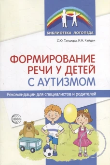 Формирование речи у детей с аутизмом: рекомендации для специалистов и родителей. Танцюра С.Ю., Кайдан И.Н
