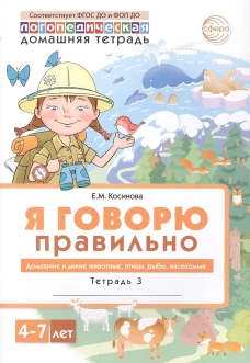 Домашняя логопедическая тетрадь 4+. Я говорю правильно: В 5 тетрадях. Тетрадь 3 для детей 4-7 лет: Домашние и дикие животные, птицы, рыбы, насекомые - 2-е изд./ Косинова Е.М
