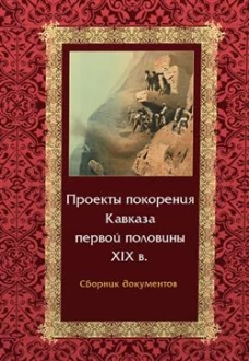 Проекты покорения Кавказа первой половины XIX в.Сборник документов