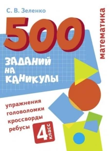 500 заданий на каникулы. Математика. Упражнения, головоломки, ребусы, кроссворды 4 кл.