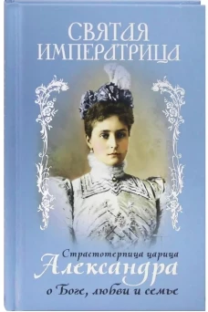 Святая Императрица: страстотерпица царица Александра о Боге, любви и семье. Сост. Макаревский Н.