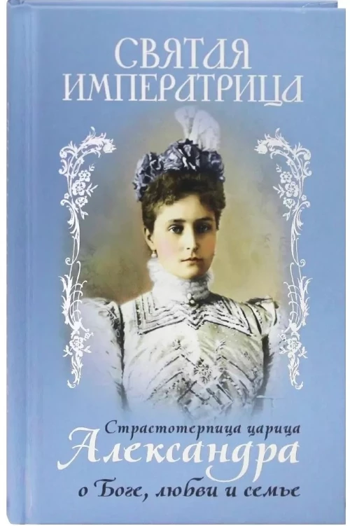 Святая Императрица: страстотерпица царица Александра о Боге, любви и семье. Сост. Макаревский Н.