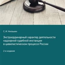 Экстраординарный характер деятельности надзорной судебной инстанции в цивилистическом процессе России. 2-е изд. Князькин С.И.
