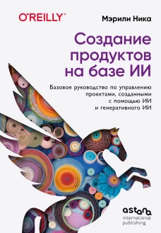 Создание продуктов на базе ИИ. Базовое руководство по управлению проектами созданными с помощью ИИ и генеративного ИИ