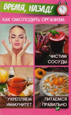 Время, назад! Как омолодить организм. Чистим сосуды, укрепляем иммунитет, питаемся правильно