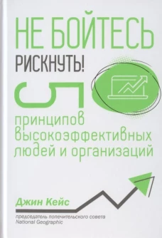 Не бойтесь рискнуть! 5 принципов высокоэффективных людей и организаций. Кейс Дж.