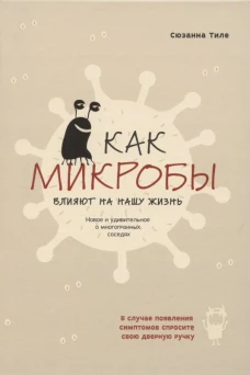 Как микробы влияют на нашу жизнь:Новое и удивительное о многогранных соседях. Тиле С.