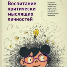 Воспитание критически мыслящих личностей: Руководство для родителей, которые хотят научить детей любого возраста фильтровать поток получаемой информац. Богарт Дж.