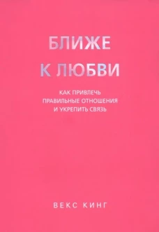 Ближе к любви: Как привлечь правильные отношения и укрепить связь