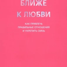 Ближе к любви: Как привлечь правильные отношения и укрепить связь