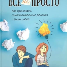 Все непросто. Как принимать самостоятельные решения и быть собой