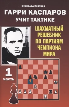 Гарри Каспаров учит тактике. Шахматный решебник по партиям чемпиона мира. Ч. 1. Костров В.В.