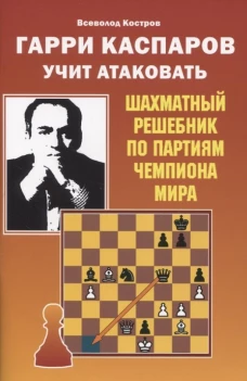 Гарри Каспаров учит атаковать. Шахматный решебник по партиям чемпиона мира. Костров В.В.