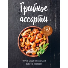 Грибное ассорти. Супы, горячие блюда, закуски, выпечка, заготовки