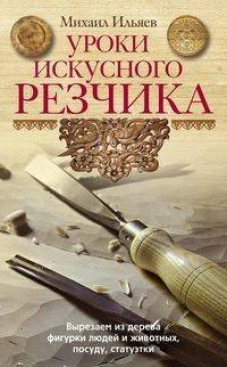 Уроки искусного резчика. Вырезаем из дерева фигурки людей и животных, посуду, статуэтки